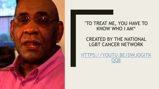 "TO TREAT ME, YOU HAVE TO
KNOW WHO I AM“
CREATED BY THE NATIONAL
LGBT CANCER NETWORK
HTTPS://YOUTU.BE/DWJOGITK
QQ8
 