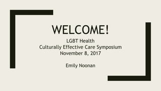 WELCOME!
LGBT Health
Culturally Effective Care Symposium
November 8, 2017
Emily Noonan
 