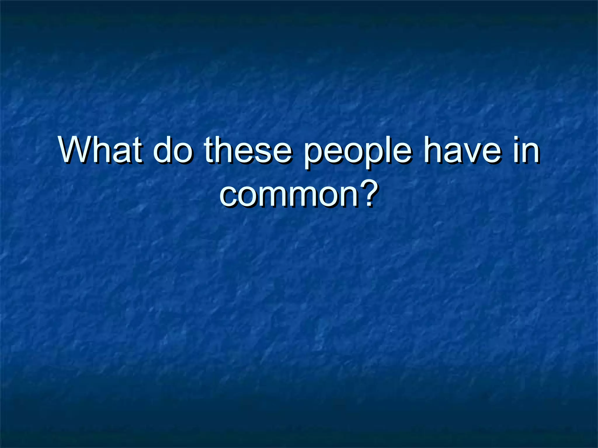 What do these people have inWhat do these people have in
common?common?
 