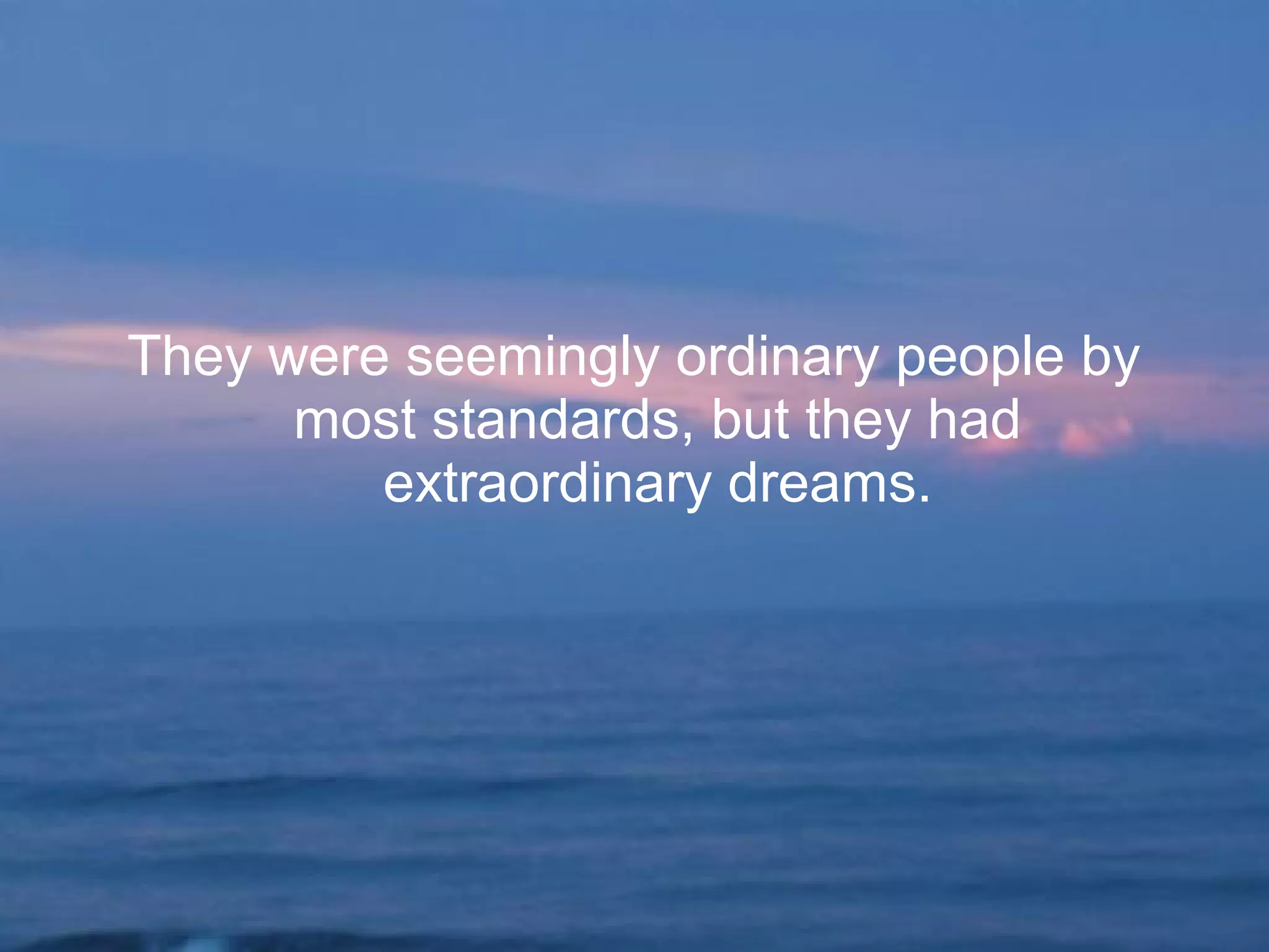 They were seemingly ordinary people by
most standards, but they had
extraordinary dreams.
 
