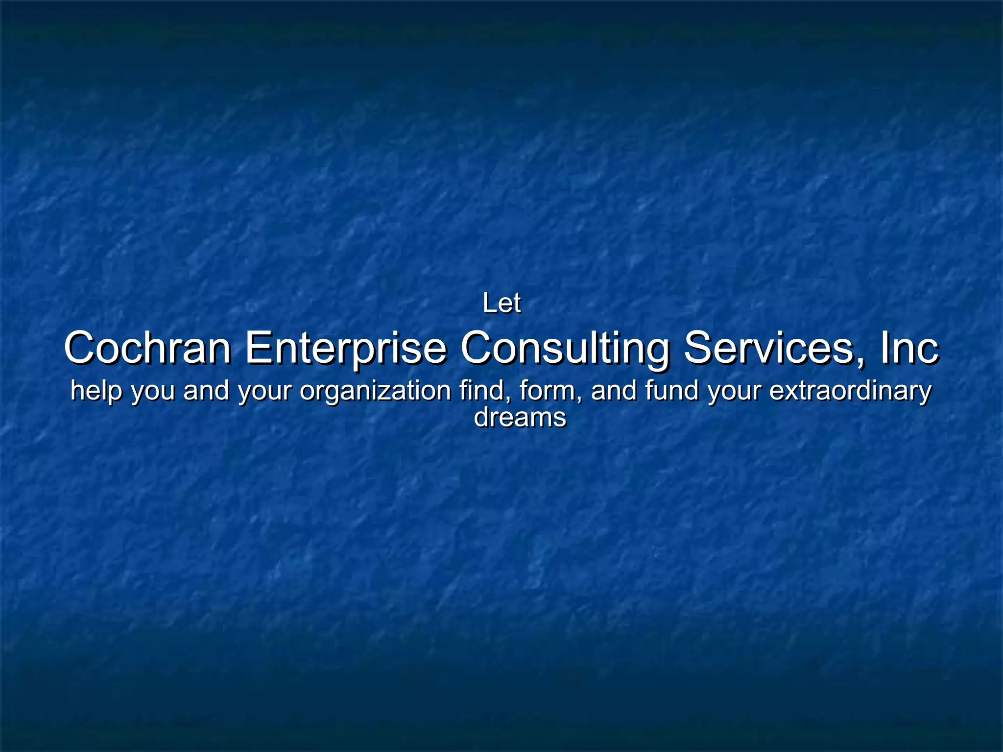 LetLet
Cochran Enterprise Consulting Services, IncCochran Enterprise Consulting Services, Inc
help you and your organization find, form, and fund your extraordinaryhelp you and your organization find, form, and fund your extraordinary
dreamsdreams
 