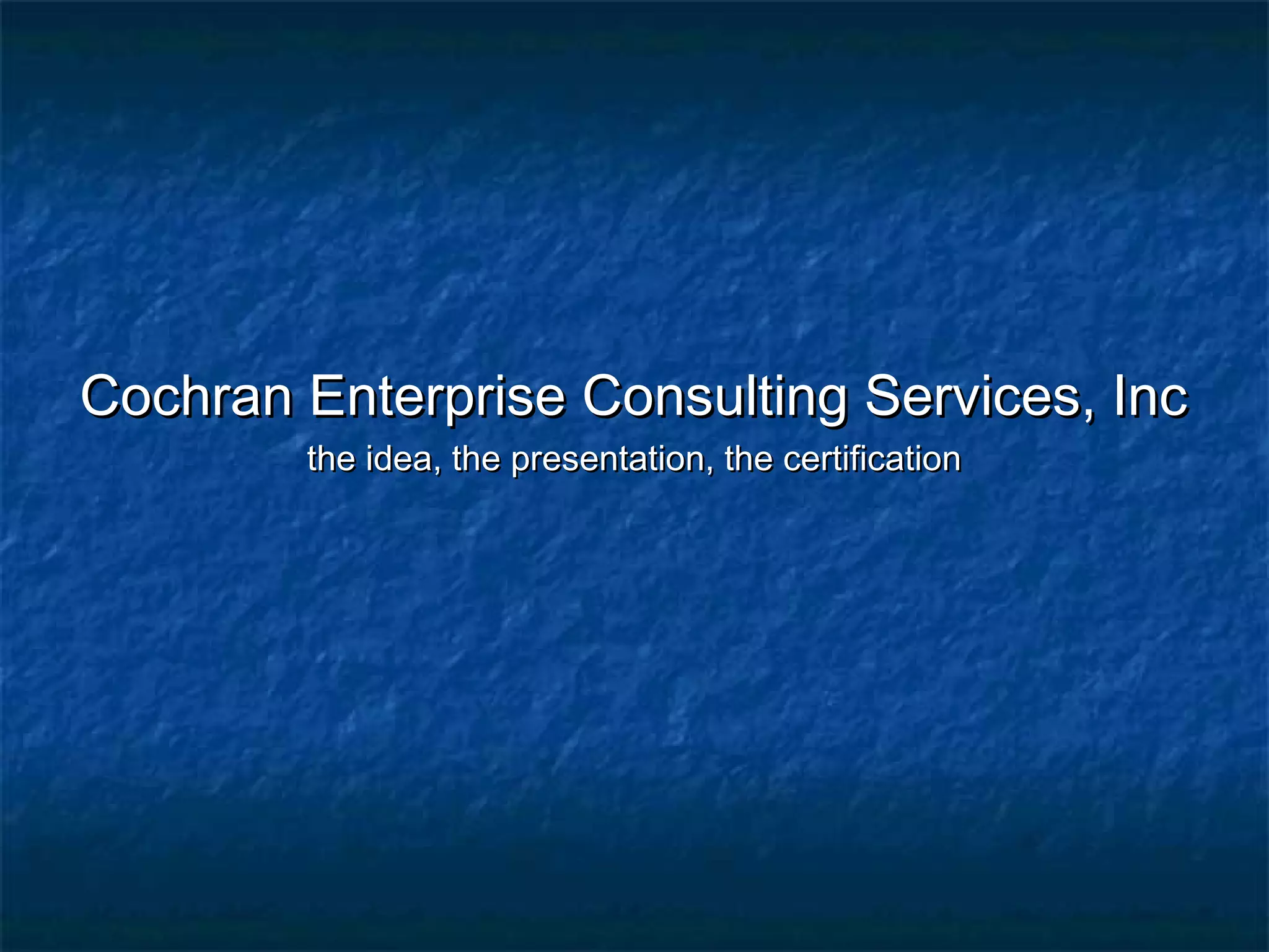 Cochran Enterprise Consulting Services, IncCochran Enterprise Consulting Services, Inc
the idea, the presentation, the certificationthe idea, the presentation, the certification
 