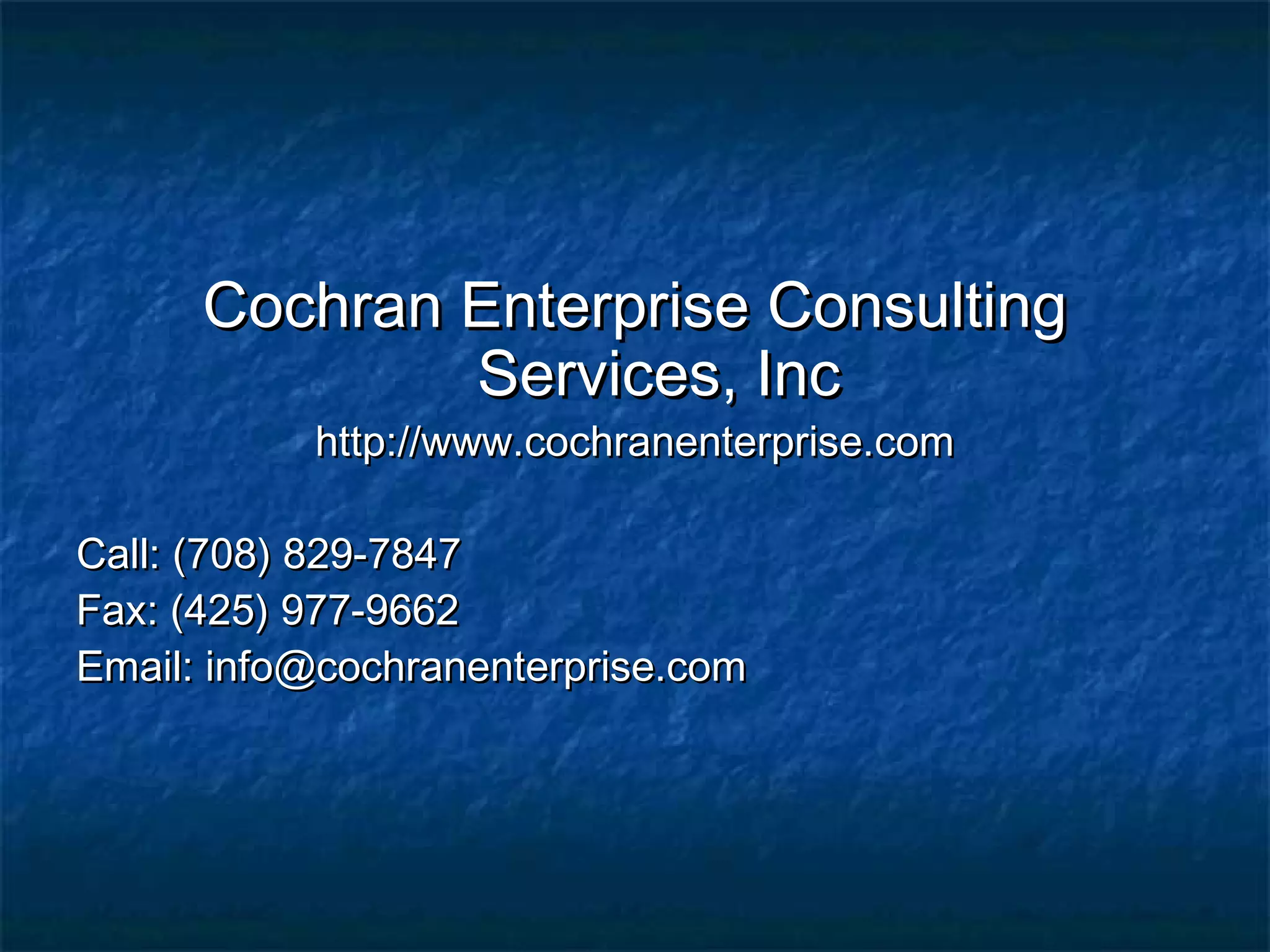 Cochran Enterprise ConsultingCochran Enterprise Consulting
Services, IncServices, Inc
http://www.cochranenterprise.comhttp://www.cochranenterprise.com
Call: (708) 829-7847Call: (708) 829-7847
Fax: (425) 977-9662Fax: (425) 977-9662
Email: info@cochranenterprise.comEmail: info@cochranenterprise.com
 