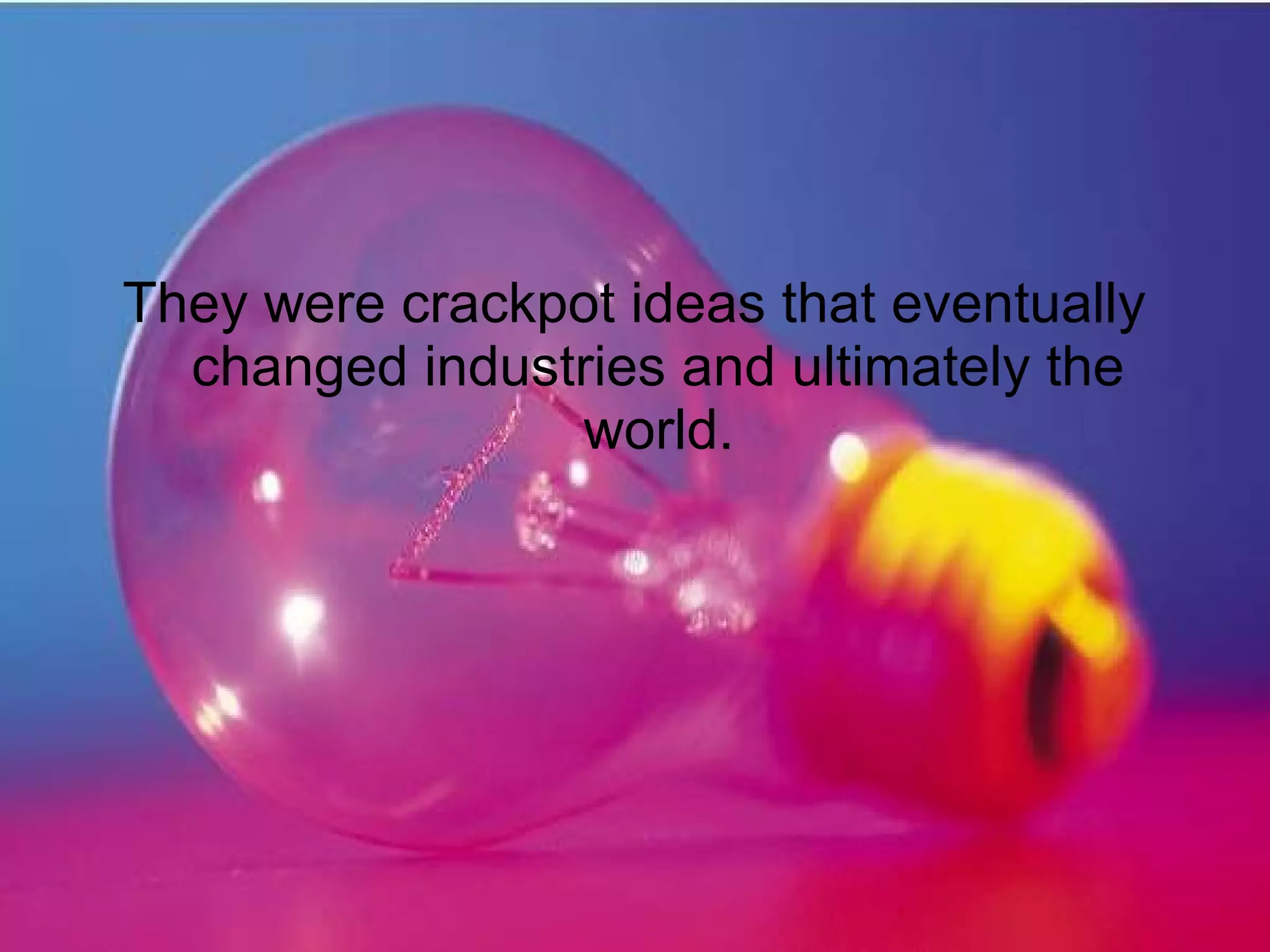 They were crackpot ideas that eventually
changed industries and ultimately the
world.
 
