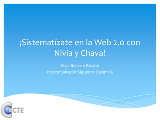¡Sistematízate en la Web 2.0 con
         Nivia y Chava!
              Nivia Becerra Rosete
       Héctor Salvador Sigüenza Escamilla
 