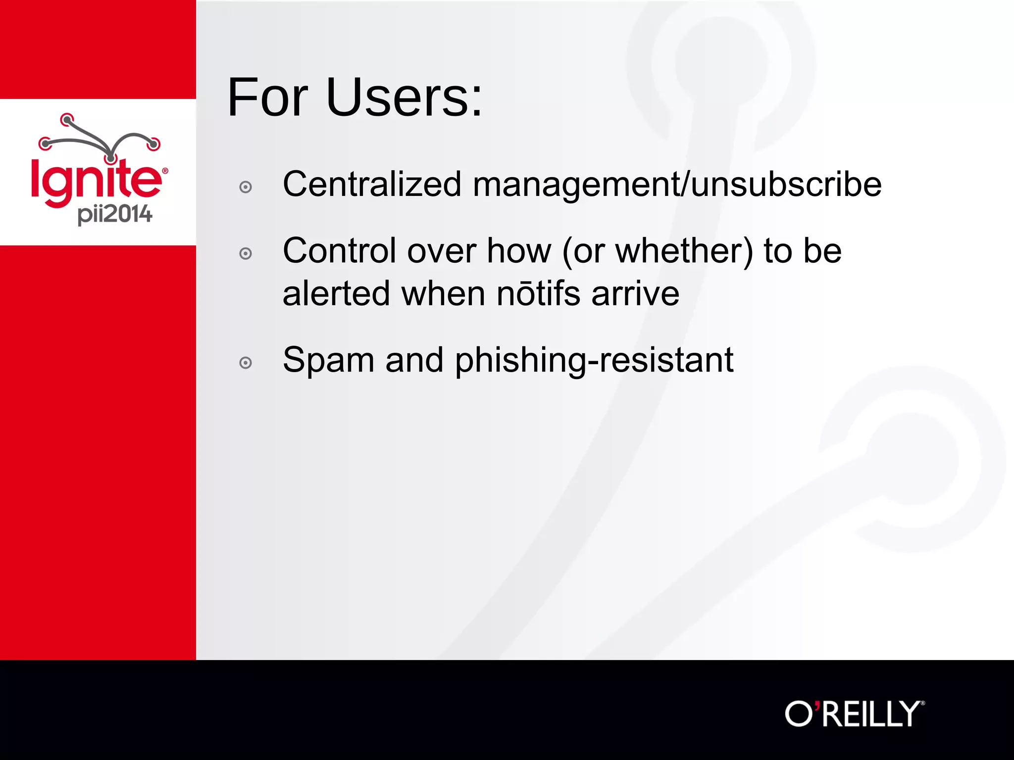 For Users:
๏  Centralized management/unsubscribe
๏  Control over how (or whether) to be alerted
when nōtifs arrive
๏  Spam and phishing-resistant
 