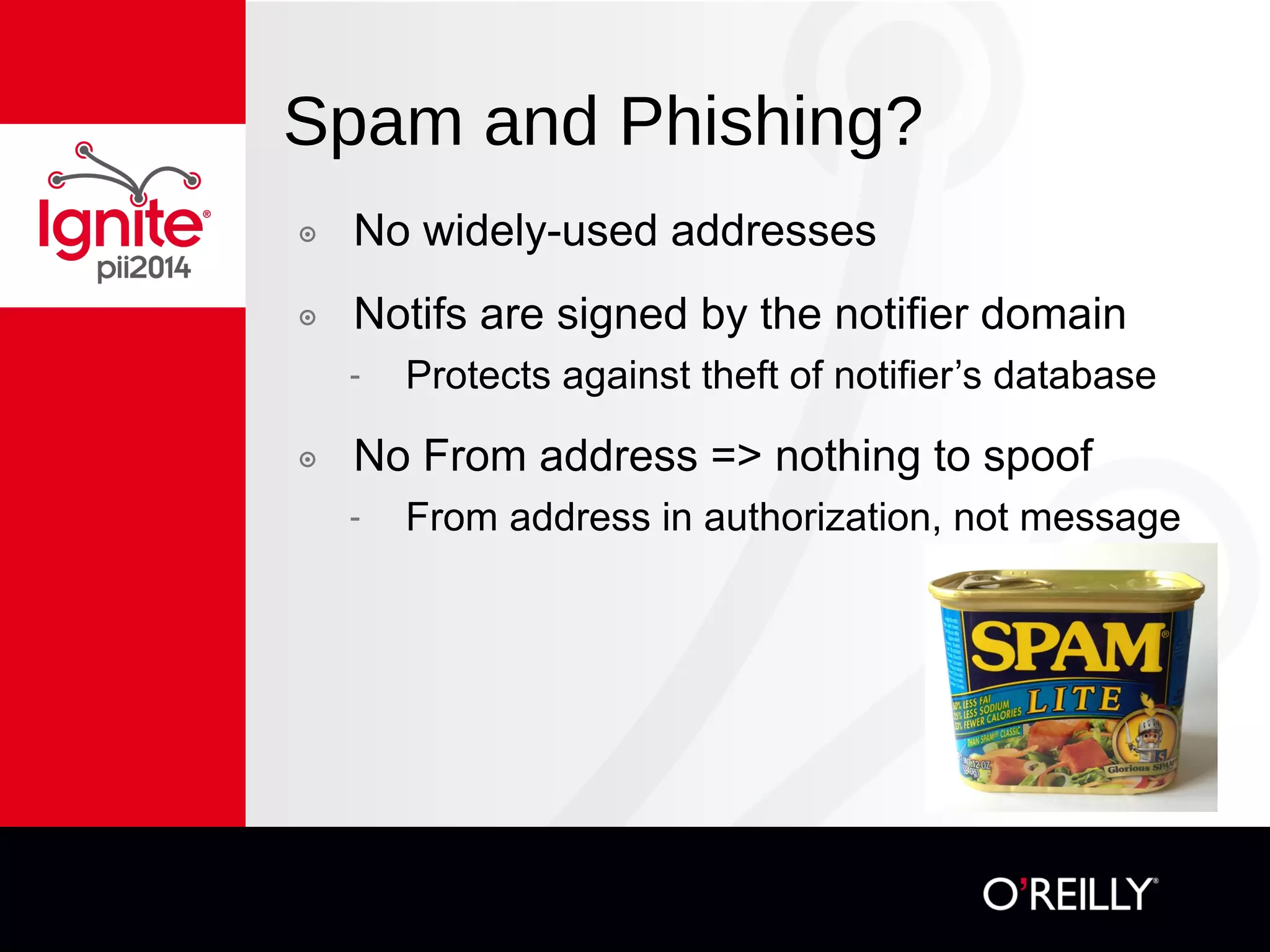 Spam and Phishing?
๏  No widely-used addresses
๏  Notifs are signed by the notifier domain
-  Protects against theft of notifier’s database
๏  No From address => nothing to spoof
-  From address in authorization, not message
 