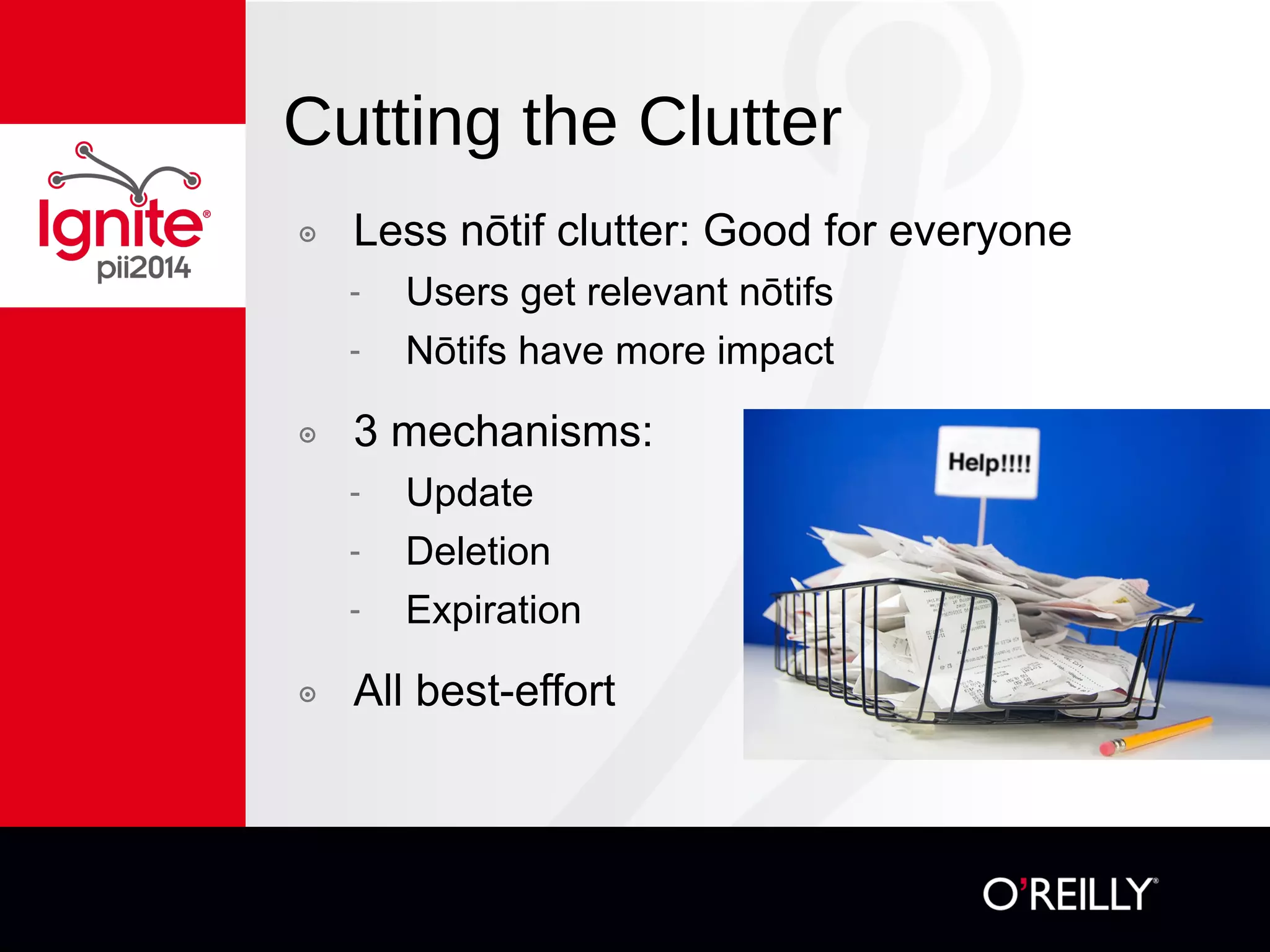 Cutting the Clutter
๏  Less nōtif clutter: Good for everyone
-  Users get relevant nōtifs
-  Nōtifs have more impact
๏  3 mechanisms:
-  Update
-  Deletion
-  Expiration
๏  All best-effort
 