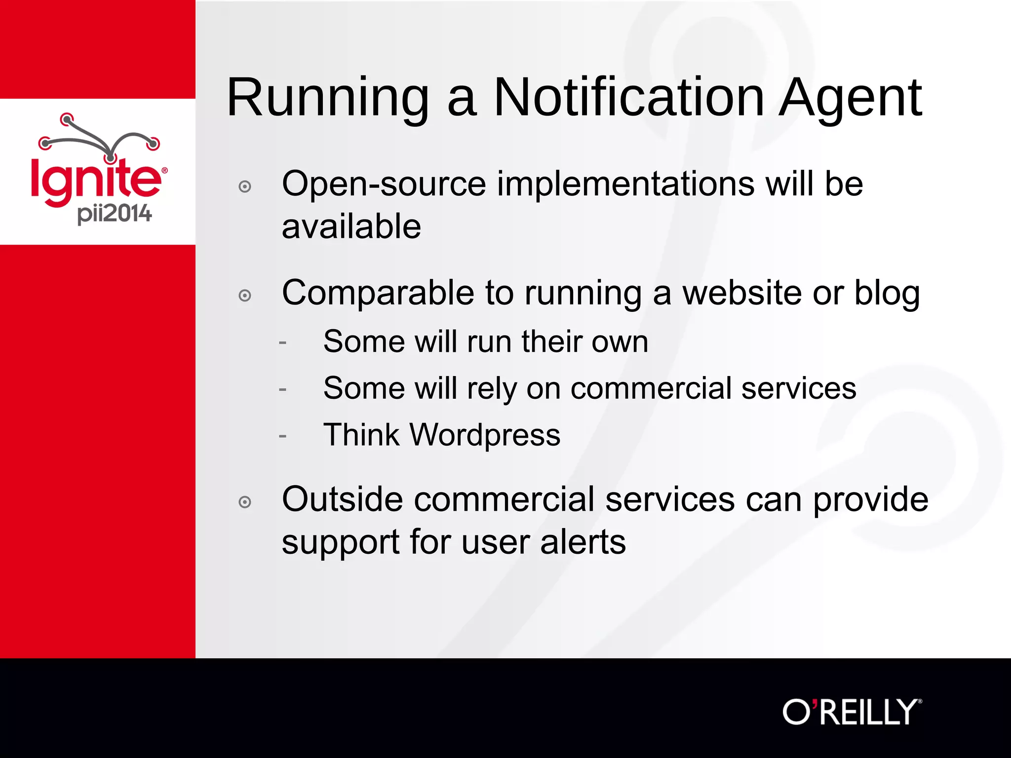 Running a Notification Agent
๏  Open-source implementations will be
available
๏  Comparable to running a website or blog
-  Some will run their own
-  Some will rely on commercial services
-  Think Wordpress
๏  Outside commercial services can provide
support for user alerts
 