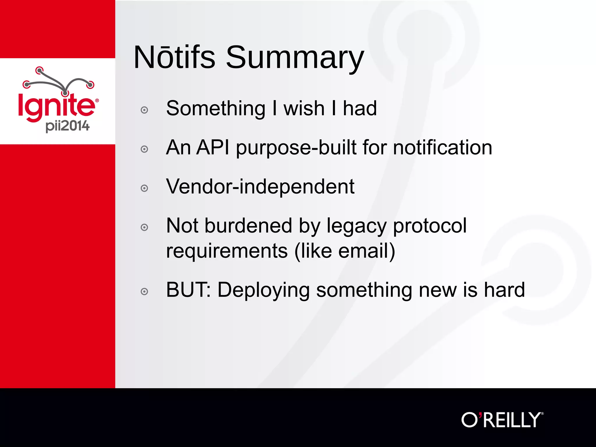 Nōtifs Summary
๏  Something I wish I had
๏  An API purpose-built for notification
๏  Vendor-independent
๏  Not burdened by legacy protocol
requirements (like email)
๏  BUT: Deploying something new is hard
 