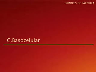 C.Basocelular
TUMORES DE PÁLPEBRA
 
