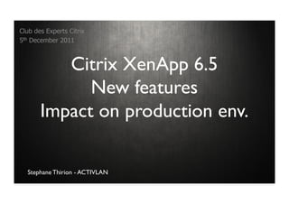 Club des Experts Citrix
5th December 2011



          Citrix XenApp 6.5
             New features
       Impact on production env.

  Stephane Thirion - ACTIVLAN
 