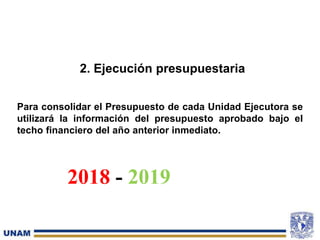 2. Ejecución presupuestaria
Para consolidar el Presupuesto de cada Unidad Ejecutora se
utilizará la información del presupuesto aprobado bajo el
techo financiero del año anterior inmediato.
2018 - 2019
 
