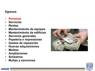 Egresos
• Personal
• Servicios
• Rentas
• Mantenimiento de equipos
• Mantenimiento de edificios
• Servicios generales
• Papelería e impresiones
• Gastos de reposición
• Nuevas adquisiciones
• Medios
• Ampliaciones
• Siniestros
• Multas y sanciones
 