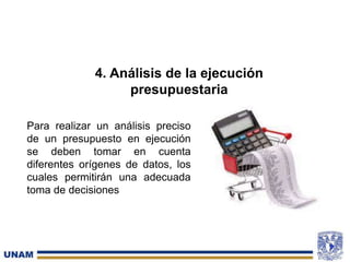 4. Análisis de la ejecución
presupuestaria
Para realizar un análisis preciso
de un presupuesto en ejecución
se deben tomar en cuenta
diferentes orígenes de datos, los
cuales permitirán una adecuada
toma de decisiones
 