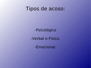 Tipos de acoso: -Psicológico -Verbal o Físico. -Emocional. 
