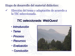 Etapa de desarrollo del material didáctico: Elección del tema y adaptación de acuerdo a la TIC seleccionada. TIC seleccionada: WebQuest Introducción Tarea Proceso Recursos Evaluación Conclusión 