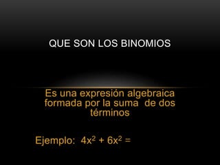 QUE SON LOS BINOMIOS 
Es una expresión algebraica 
formada por la suma de dos 
términos 
Ejemplo: 4x2 + 6x2 = 
 