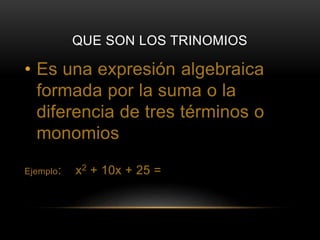 QUE SON LOS TRINOMIOS 
• Es una expresión algebraica 
formada por la suma o la 
diferencia de tres términos o 
monomios 
Ejemplo: x2 + 10x + 25 = 
 