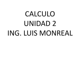 CALCULO
UNIDAD 2
ING. LUIS MONREAL
 