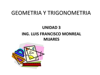 GEOMETRIA Y TRIGONOMETRIA
UNIDAD 3
ING. LUIS FRANCISCO MONREAL
MIJARES
 
