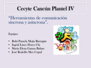 Cecyte Cancún Plantel IV
“Herramientas de comunicación
síncrona y asíncrona”.
Equipo:
• Rubí Pamela Mejía Barragán
• Ingrid Liney Flores Chi
• María Elena Gamas Balam
• José Rodolfo Mex Cupul
 