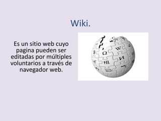 Wiki.
Es un sitio web cuyo
pagina pueden ser
editadas por múltiples
voluntarios a través de
navegador web.
 