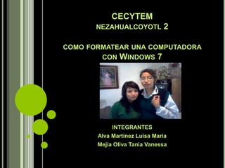 CECYTEM
NEZAHUALCOYOTL 2
COMO FORMATEAR UNA COMPUTADORA
CON WINDOWS 7
INTEGRANTES
Alva Martínez Luisa María
Mejía Oliva Tania Vanessa
 