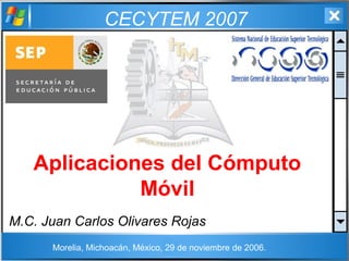 CECYTEM 2007
Aplicaciones del Cómputo
Móvil
M.C. Juan Carlos Olivares Rojas
Morelia, Michoacán, México, 29 de noviembre de 2006.
 