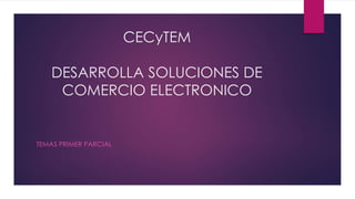CECyTEM
DESARROLLA SOLUCIONES DE
COMERCIO ELECTRONICO
TEMAS PRIMER PARCIAL
 