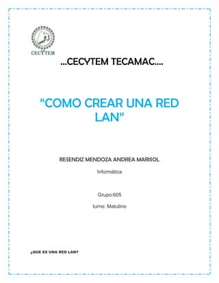 …CECYTEM TECAMAC….



   “COMO CREAR UNA RED
          LAN”


            RESENDIZ MENDOZA ANDREA MARISOL

                        Informática



                         Grupo:605

                       turno: Matutino




¿QUE ES UNA RED LAN?
 