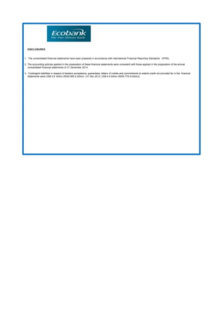 DISCLOSURES
1. The consolidated financial statements have been prepared in accordance with International Financial Reporting Standards (IFRS).
2. The accounting policies applied in the preparation of these financial statements were consistent with those applied in the preparation of the annual
consolidated financial statements of 31 December 2014.
3. Contingent liabilities in respect of bankers acceptance, guarantees, letters of credits and commitments to extend credit not provided for in the financial
statements were US$ 4.9 billion (NGN 905.2 billion) (31 Dec 2013: US$ 4.9 billion (NGN 775.9 billion))
 