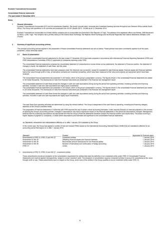Ecobank Transnational Incorporated
Consolidated financial statements
For year ended 31 December 2014
Notes
1 General information
2 Summary of significant accounting policies
2.1
i)
The cash flows from operating activities are determined by using the indirect method. The Group’s assignment of the cash flows to operating, investing and financing category
depends on the Group's business model.
The preparation of financial statements in conformity with IFRS requires the use of certain critical accounting estimates. It also requires Directors to exercise judgment in the process
of applying the Group's accounting policies. Changes in assumptions may have a significant impact on the financial statements in the period the assumptions changed. Management
believes that the underlying assumptions are appropriate and that the Group’s financial statements therefore present the financial position and results fairly. The areas involving a
higher degree of judgment or complexity, or areas where assumptions and estimates are significant to the consolidated financial statements.
(a) Standards, amendment and interpretations effective on or after 1 January 2014 adopted by the Group
In the current year, the Group has applied a number of new and revised IFRSs issued by the International Accounting Standard Board (IASB) that are mandatorily effective for an
accounting period that begins on or after 1 January 2014.
Standard Content Applicable for financial years
Ecobank Transnational Incorporated (ETI) and its subsidiaries (together, 'the group') provide retail, corporate and investment banking services throughout sub Saharan Africa outside South
Africa. The Group had operations in 40 countries and employed over 20,331 people (2013: 19,546) as at 31 December 2014.
Ecobank Transnational Incorporated is a limited liability company and is incorporated and domiciled in the Republic of Togo. The address of its registered office is as follows: 2365 Boulevard
du Mono, Lomé, Togo. The company has a primary listing on the Ghana Stock Exchange, the Nigerian Stock Exchange and the Bourse Regionale Des Valeurs Mobilieres (Abidjan) Cote
D'Ivoire.
The principal accounting policies applied in the preparation of these consolidated financial statements are set out below. These policies have been consistently applied to all the years
presented, unless otherwise stated.
Basis of presentation
The Group's consolidated financial statements for the year ended 31 December 2014 have been prepared in accordance with International Financial Reporting Standards (IFRS) and
IFRS Interpretations Committee (IFRS IC) applicable to companies reporting under IFRS.
The consolidated financial statements comprise the consolidated statement of comprehensive income shown as two statements, the statement of financial position, the statement of
changes in equity, the statement of cash flows and the notes.
The consolidated financial statements have been prepared under the historical cost convention, except for available-for-sale financial assets, financial assets and financial liabilities
held at fair value through profit or loss, all derivative contracts and investment properties, which have been measured at fair value and property and equipment which have been
revalued.
The consolidated financial statements are presented in US Dollars, which is the group’s presentation currency. The figures shown in the consolidated financial statements are stated
in US Dollar thousands. The disclosures on risks from financial instruments are presented in the financial risk management report.
The consolidated statement of cash flows shows the changes in cash and cash equivalents arising during the period from operating activities, investing activities and financing
activities. Included in cash and cash equivalents are highly liquid investments .
The consolidated financial statements are presented in US Dollars, which is the group’s presentation currency. The figures shown in the consolidated financial statements are stated
in US Dollar thousands. The disclosures on risks from financial instruments are presented in the financial risk management report.
The consolidated statement of cash flows shows the changes in cash and cash equivalents arising during the period from operating activities, investing activities and financing
activities. Included in cash and cash equivalents are highly liquid investments.
Amendment to IAS 36 Recoverable amount disclosures for non-financial assets 1 January 2014
Amendment to IAS 39 Novation of derivatives and continuation of hedge accounting 1 January 2014
Amendments to IFRS 10, IFRS 12 and IAS 27 Investment entities 1 January 2014
Amendment to IAS 32 Offsetting financial assets and financial liabilities 1 January 2014
Amendments to IFRS 10, IFRS 12 and IAS 27 - Investment entities
These amendments provide an exception to the consolidation requirement for entities that meet the definition of an investment entity under IFRS 10 Consolidated Financial
Statements and must be applied retrospectively, subject to certain transition relief. The exception to consolidation requires investment entities to account for subsidiaries at fair value
through profit or loss. These amendments have no impact on the Group, since none of the entities in the Group qualifies to be an investment entity under IFRS 10.
IFRIC 21 Levies 1 January 2014
4
 