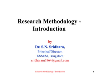 Research Methodology -
Introduction
by
Dr. S.N. Sridhara,
Principal/Director,
KSSEM, Bangalore
sridharasn1964@gmail.com
Research Methodology - Introduction 1
 