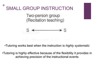 +

SMALL GROUP INSTRUCTION

•Tutoring works best when the instruction is highly systematic
•Tutoring is highly effective because of the flexibility it provides in
achieving precision of the instructional events

 