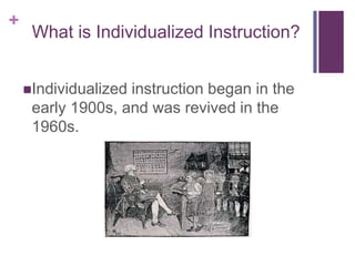 +

What is Individualized Instruction?
Individualized

instruction began in the
early 1900s, and was revived in the
1960s.

 