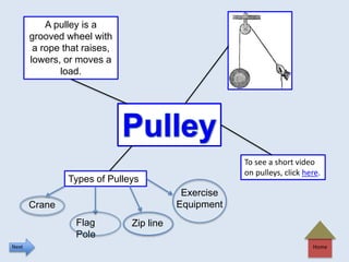 Home
A pulley is a
grooved wheel with
a rope that raises,
lowers, or moves a
load.
To see a short video
on pulleys, click here.
Types of Pulleys
Crane
Flag
Pole
Zip line
Exercise
Equipment
Next
 