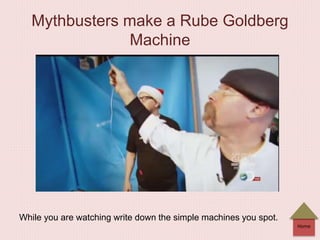 Home
Mythbusters make a Rube Goldberg
Machine
While you are watching write down the simple machines you spot.
 