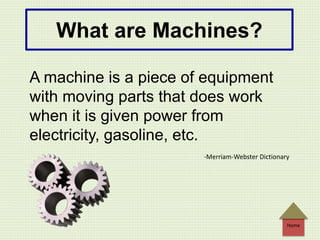 What are Machines?
A machine is a piece of equipment
with moving parts that does work
when it is given power from
electricity, gasoline, etc.
-Merriam-Webster Dictionary
Home
 