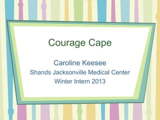 Courage Cape
Caroline Keesee
Shands Jacksonville Medical Center
Winter Intern 2013
 