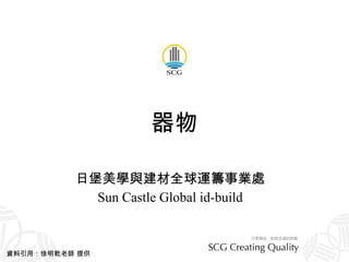 器物 日堡美學與建材全球運籌事業處 Sun Castle Global id-build 資料引用：徐明乾老師 提供 