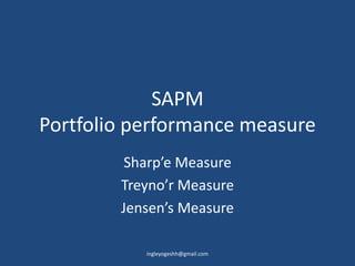 SAPM
Portfolio performance measure
Sharp’e Measure
Treyno’r Measure
Jensen’s Measure
ingleyogeshh@gmail.com
 
