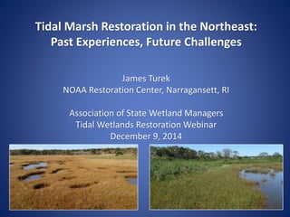 Tidal Marsh Restoration in the Northeast:
Past Experiences, Future Challenges
James Turek
NOAA Restoration Center, Narragansett, RI
Association of State Wetland Managers
Tidal Wetlands Restoration Webinar
December 9, 2014
 
