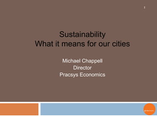 Sustainability What it means for our cities Michael Chappell Director Pracsys Economics 