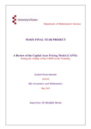 MA831 FINAL YEAR PROJECT
Testing the validity of the CAPM on the Volatility.
Ezekiel Peeta-Imoudu
1201252
BSc Economics and Mathematics
May 2015
Supervisor: Dr Haslifah Hasim
Department of Mathematical Sciences
 