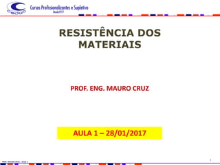 1
PROF. MAURO CRUZ – AULA 1
RESISTÊNCIA DOS
MATERIAIS
PROF. ENG. MAURO CRUZ
AULA 1 – 28/01/2017
 