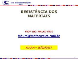 1
RESISTÊNCIA DOS
MATERIAIS
PROF. ENG. MAURO CRUZ
mauro@metacustica.com.br
AULA 4 – 18/02/2017
 