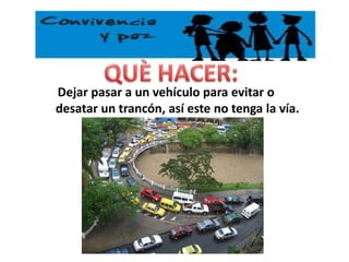 QUÈ HACER:Dejar pasar a un vehículo para evitar o desatar un trancón, así este no tenga la vía.