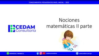 Nociones
matemáticas II parte
943443318 / 945460171 cedamconsultoria www.cedam.com.pe
CONOCIMIENTOS PEDAGÓGICOS NIVEL INICIAL - 2022
 