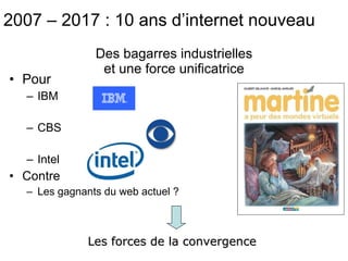 Des bagarres industrielles et une force unificatrice Pour IBM CBS Intel Contre Les gagnants du web actuel ? Les forces de la convergence  2007 – 2017 : 10 ans d’internet nouveau 